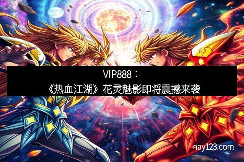 VIP888:《热血江湖》花灵魅影即将震撼来袭